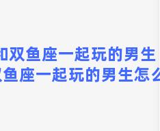 和双鱼座一起玩的男生 和双鱼座一起玩的男生怎么样